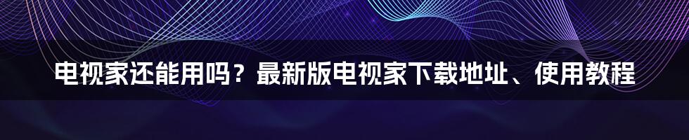 电视家还能用吗？最新版电视家下载地址、使用教程