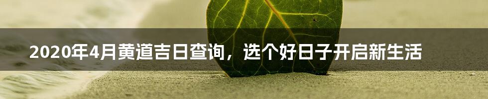 2020年4月黄道吉日查询，选个好日子开启新生活