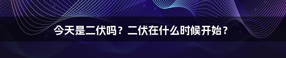 今天是二伏吗？二伏在什么时候开始？