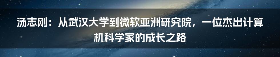 汤志刚：从武汉大学到微软亚洲研究院，一位杰出计算机科学家的成长之路