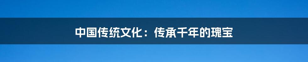 中国传统文化：传承千年的瑰宝