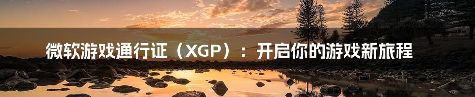 微软游戏通行证（XGP）：开启你的游戏新旅程