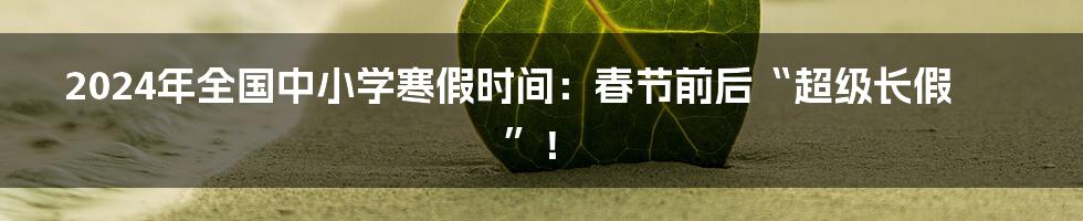 2024年全国中小学寒假时间：春节前后“超级长假”！