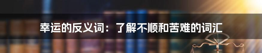 幸运的反义词：了解不顺和苦难的词汇