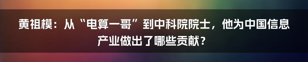 黄祖模：从“电算一哥”到中科院院士，他为中国信息产业做出了哪些贡献？