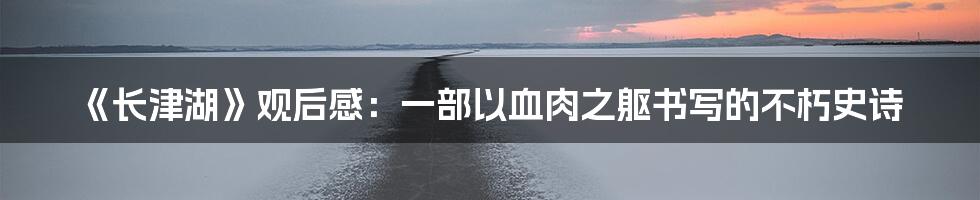 《长津湖》观后感：一部以血肉之躯书写的不朽史诗