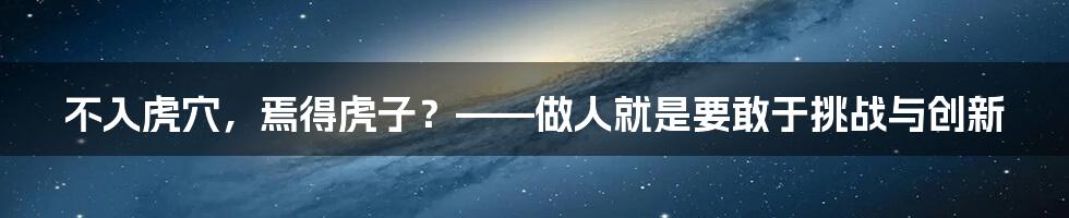 不入虎穴，焉得虎子？——做人就是要敢于挑战与创新