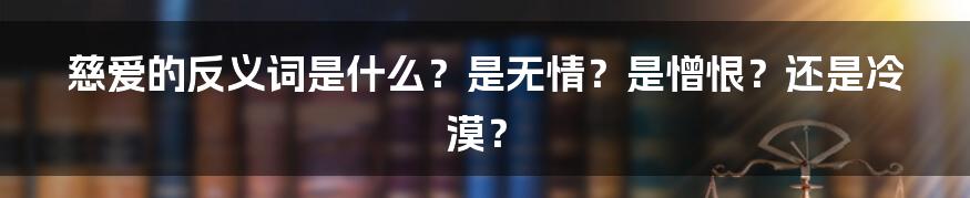 慈爱的反义词是什么？是无情？是憎恨？还是冷漠？