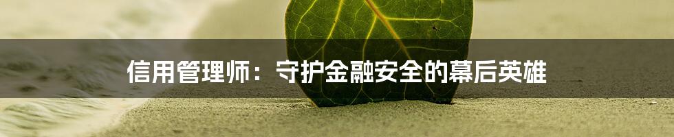 信用管理师：守护金融安全的幕后英雄