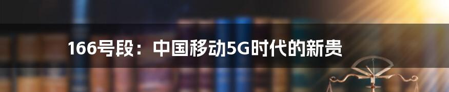 166号段：中国移动5G时代的新贵