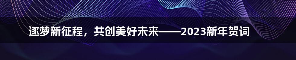 逐梦新征程，共创美好未来——2023新年贺词