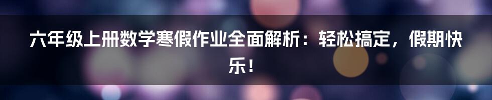 六年级上册数学寒假作业全面解析：轻松搞定，假期快乐！