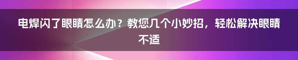 电焊闪了眼睛怎么办？教您几个小妙招，轻松解决眼睛不适