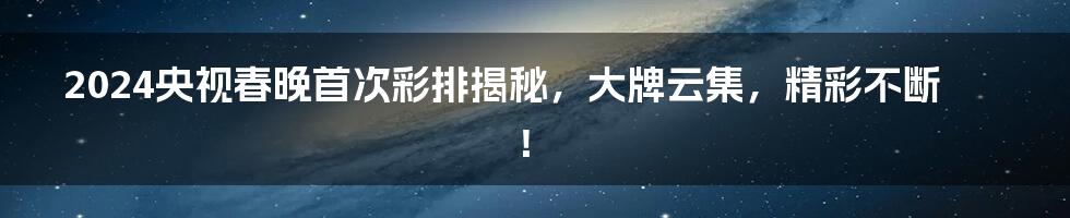 2024央视春晚首次彩排揭秘，大牌云集，精彩不断！