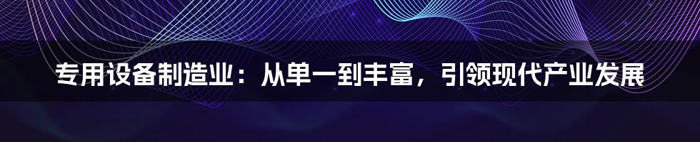 专用设备制造业：从单一到丰富，引领现代产业发展