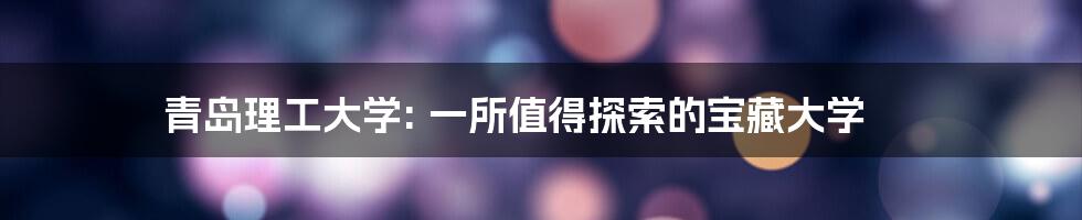 青岛理工大学: 一所值得探索的宝藏大学