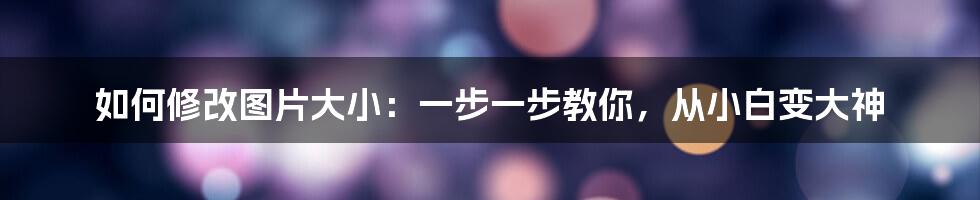 如何修改图片大小：一步一步教你，从小白变大神