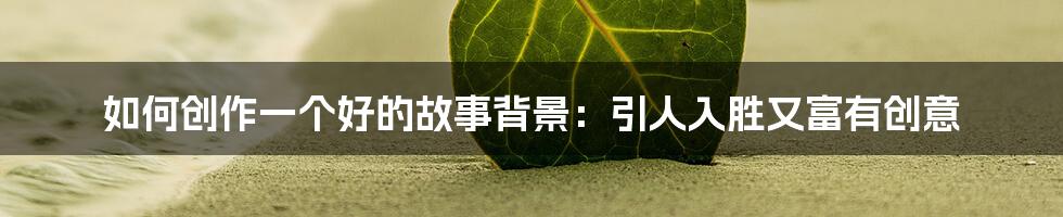 如何创作一个好的故事背景：引人入胜又富有创意