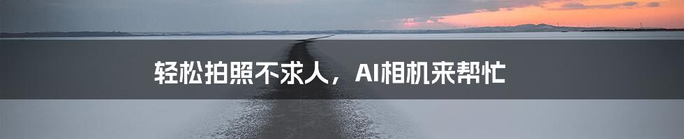 轻松拍照不求人，AI相机来帮忙