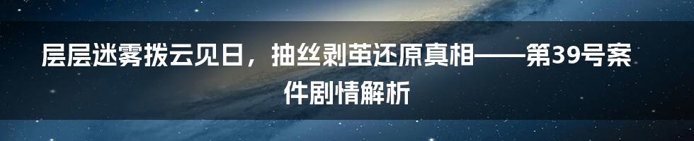 层层迷雾拨云见日，抽丝剥茧还原真相——第39号案件剧情解析