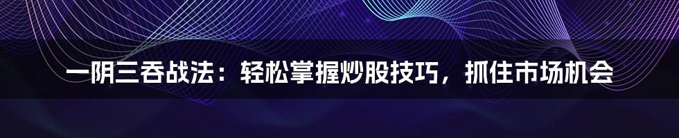 一阴三吞战法：轻松掌握炒股技巧，抓住市场机会