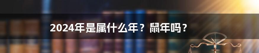 2024年是属什么年？鼠年吗？