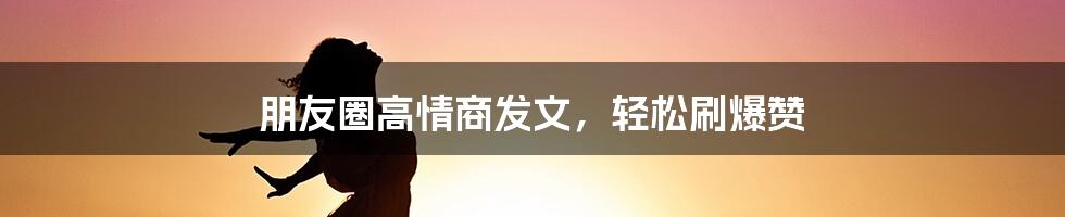 朋友圈高情商发文，轻松刷爆赞