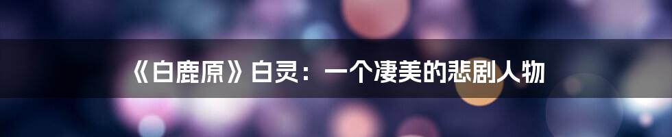 《白鹿原》白灵：一个凄美的悲剧人物