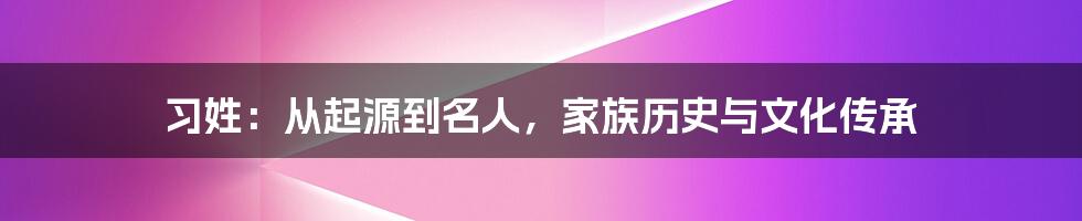 习姓：从起源到名人，家族历史与文化传承