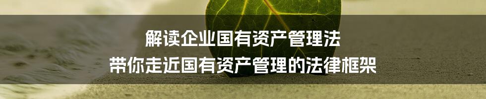 解读企业国有资产管理法 带你走近国有资产管理的法律框架