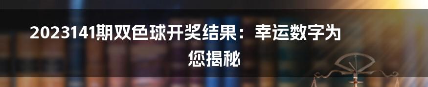 2023141期双色球开奖结果：幸运数字为您揭秘