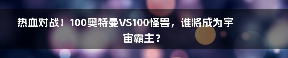 热血对战！100奥特曼VS100怪兽，谁将成为宇宙霸主？