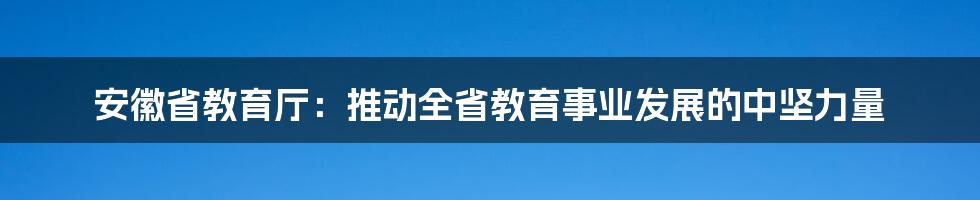 安徽省教育厅：推动全省教育事业发展的中坚力量