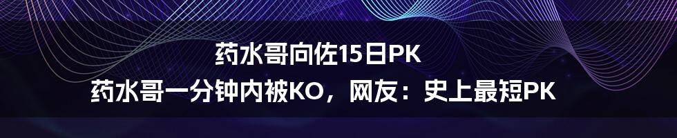 药水哥向佐15日PK 药水哥一分钟内被KO，网友：史上最短PK