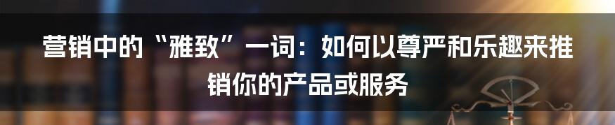 营销中的“雅致”一词：如何以尊严和乐趣来推销你的产品或服务