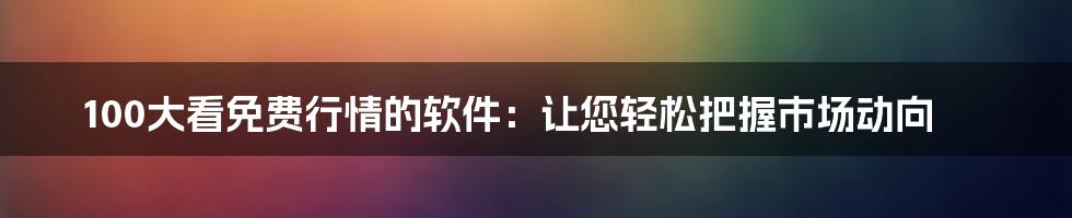 100大看免费行情的软件：让您轻松把握市场动向