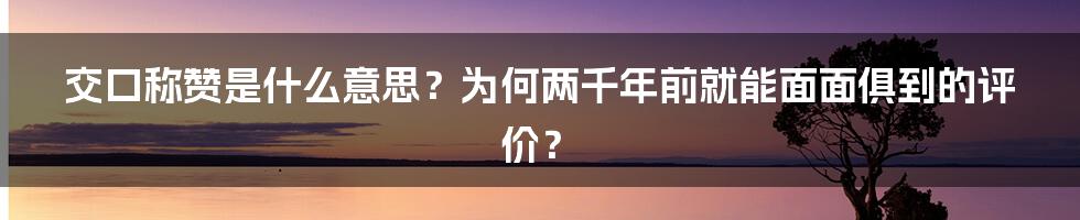 交口称赞是什么意思？为何两千年前就能面面俱到的评价？