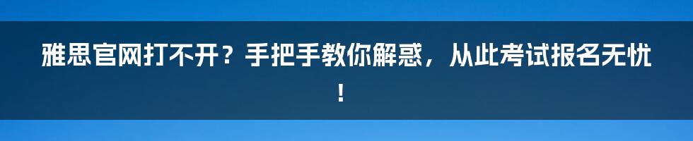 雅思官网打不开？手把手教你解惑，从此考试报名无忧！