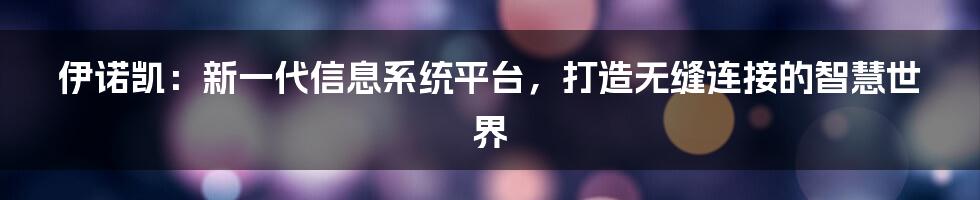 伊诺凯：新一代信息系统平台，打造无缝连接的智慧世界