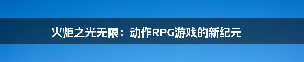 火炬之光无限：动作RPG游戏的新纪元