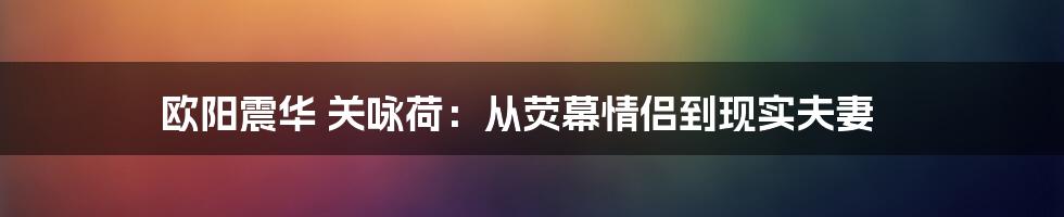 欧阳震华 关咏荷：从荧幕情侣到现实夫妻