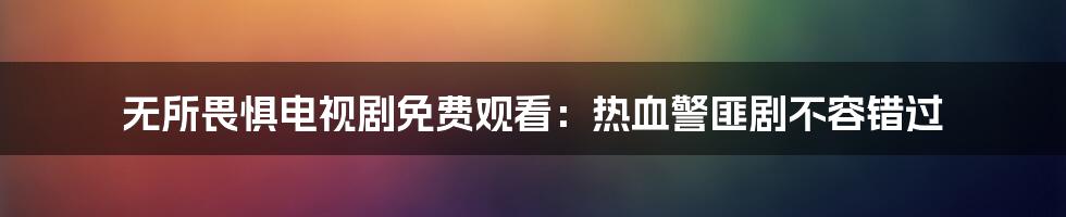 无所畏惧电视剧免费观看：热血警匪剧不容错过