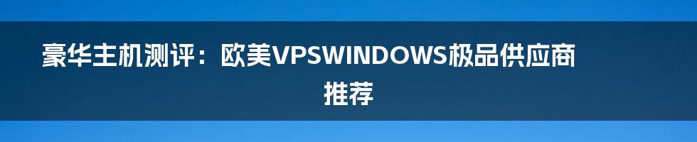 豪华主机测评：欧美VPSWINDOWS极品供应商推荐