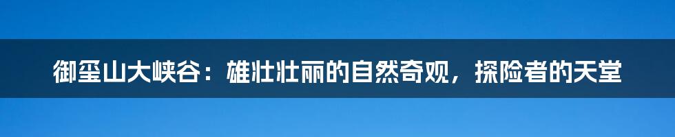 御玺山大峡谷：雄壮壮丽的自然奇观，探险者的天堂