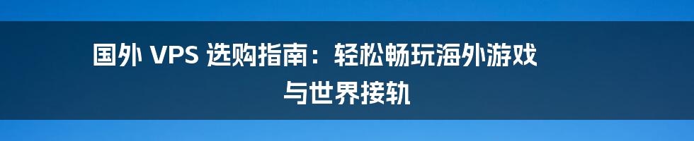 国外 VPS 选购指南：轻松畅玩海外游戏 与世界接轨