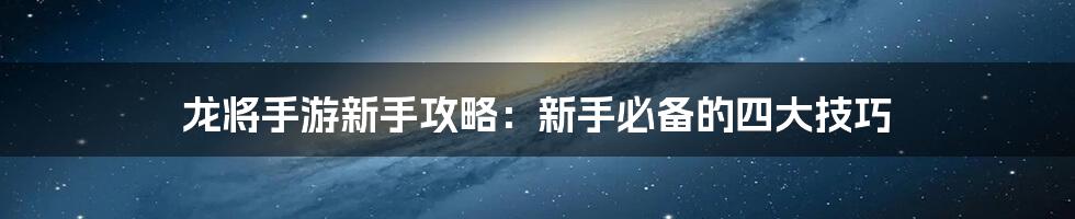 龙将手游新手攻略：新手必备的四大技巧