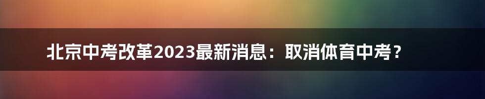 北京中考改革2023最新消息：取消体育中考？