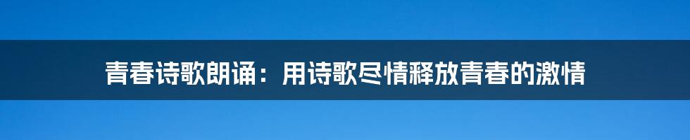 青春诗歌朗诵：用诗歌尽情释放青春的激情