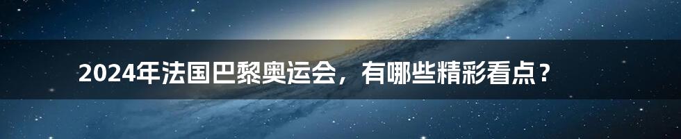 2024年法国巴黎奥运会，有哪些精彩看点？