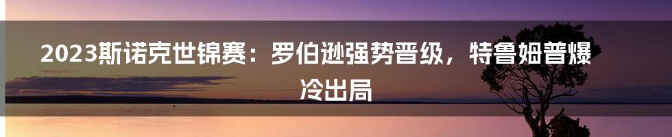 2023斯诺克世锦赛：罗伯逊强势晋级，特鲁姆普爆冷出局